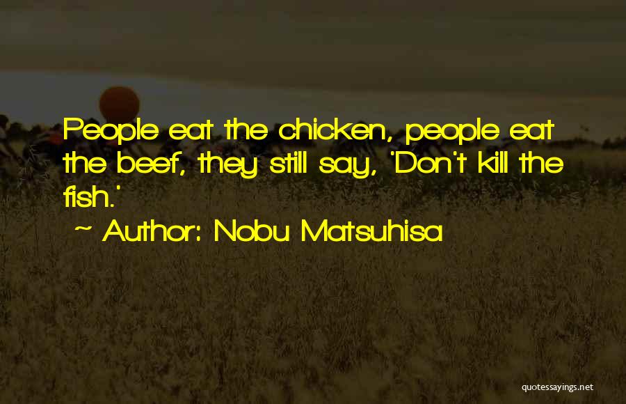 Nobu Matsuhisa Quotes: People Eat The Chicken, People Eat The Beef, They Still Say, 'don't Kill The Fish.'