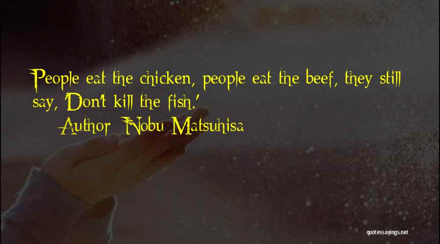 Nobu Matsuhisa Quotes: People Eat The Chicken, People Eat The Beef, They Still Say, 'don't Kill The Fish.'