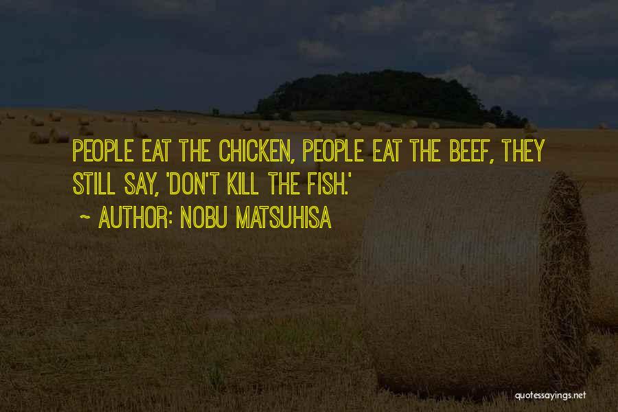 Nobu Matsuhisa Quotes: People Eat The Chicken, People Eat The Beef, They Still Say, 'don't Kill The Fish.'