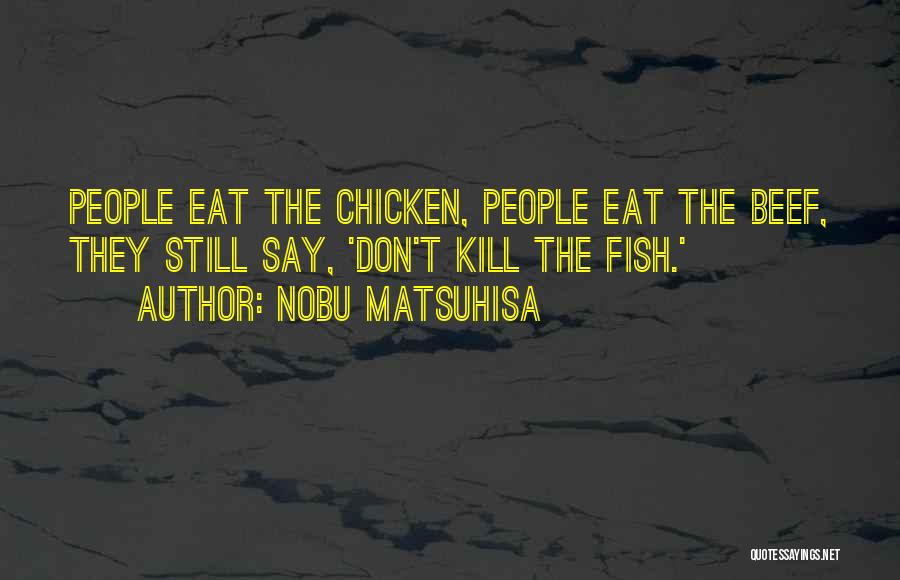 Nobu Matsuhisa Quotes: People Eat The Chicken, People Eat The Beef, They Still Say, 'don't Kill The Fish.'