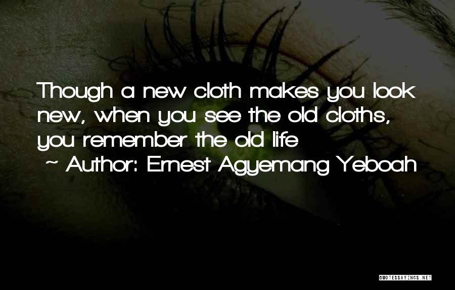 Ernest Agyemang Yeboah Quotes: Though A New Cloth Makes You Look New, When You See The Old Cloths, You Remember The Old Life