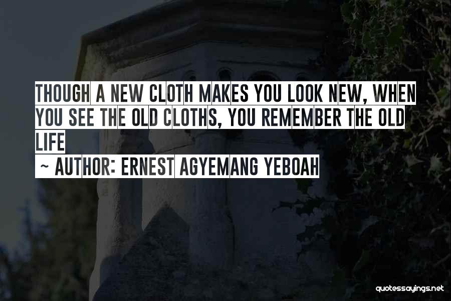 Ernest Agyemang Yeboah Quotes: Though A New Cloth Makes You Look New, When You See The Old Cloths, You Remember The Old Life