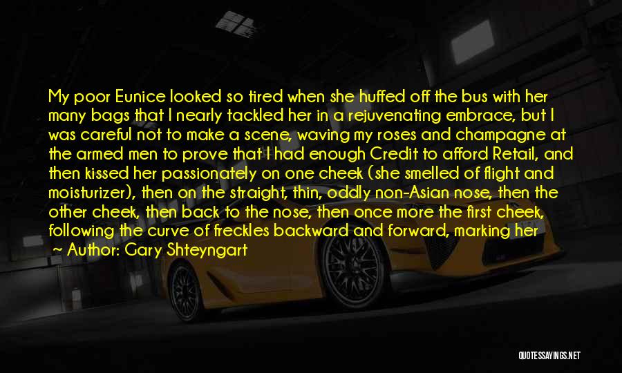 Gary Shteyngart Quotes: My Poor Eunice Looked So Tired When She Huffed Off The Bus With Her Many Bags That I Nearly Tackled