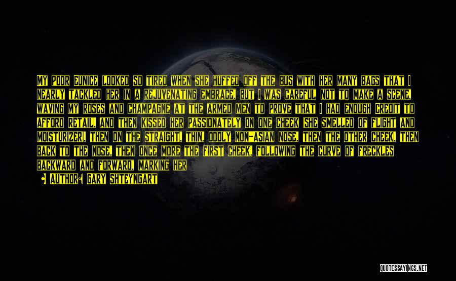 Gary Shteyngart Quotes: My Poor Eunice Looked So Tired When She Huffed Off The Bus With Her Many Bags That I Nearly Tackled