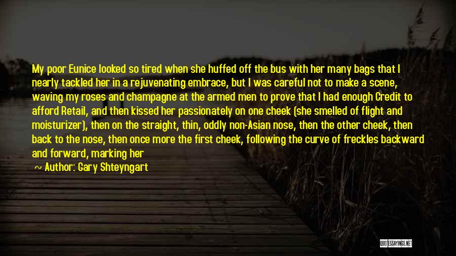 Gary Shteyngart Quotes: My Poor Eunice Looked So Tired When She Huffed Off The Bus With Her Many Bags That I Nearly Tackled