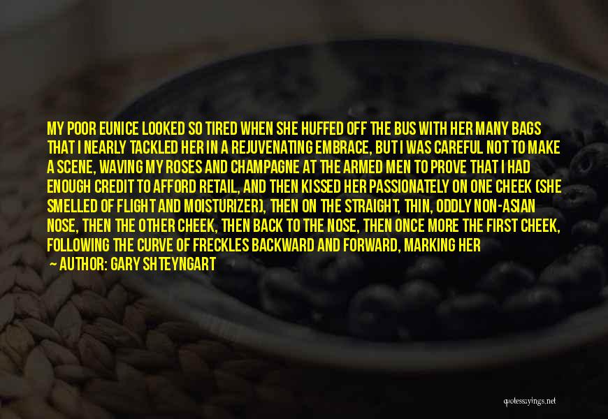 Gary Shteyngart Quotes: My Poor Eunice Looked So Tired When She Huffed Off The Bus With Her Many Bags That I Nearly Tackled