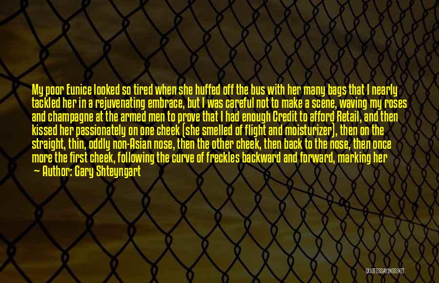 Gary Shteyngart Quotes: My Poor Eunice Looked So Tired When She Huffed Off The Bus With Her Many Bags That I Nearly Tackled