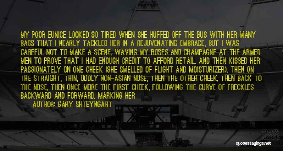 Gary Shteyngart Quotes: My Poor Eunice Looked So Tired When She Huffed Off The Bus With Her Many Bags That I Nearly Tackled
