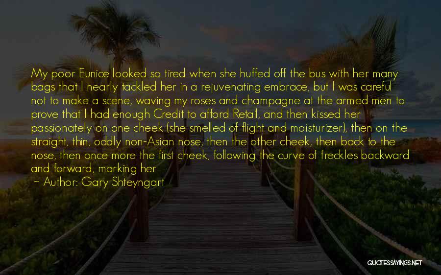 Gary Shteyngart Quotes: My Poor Eunice Looked So Tired When She Huffed Off The Bus With Her Many Bags That I Nearly Tackled