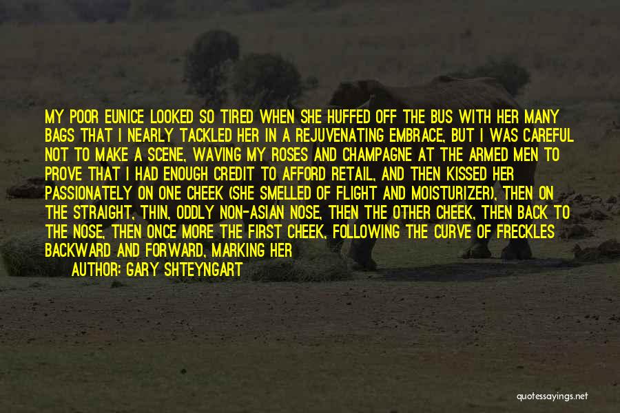 Gary Shteyngart Quotes: My Poor Eunice Looked So Tired When She Huffed Off The Bus With Her Many Bags That I Nearly Tackled