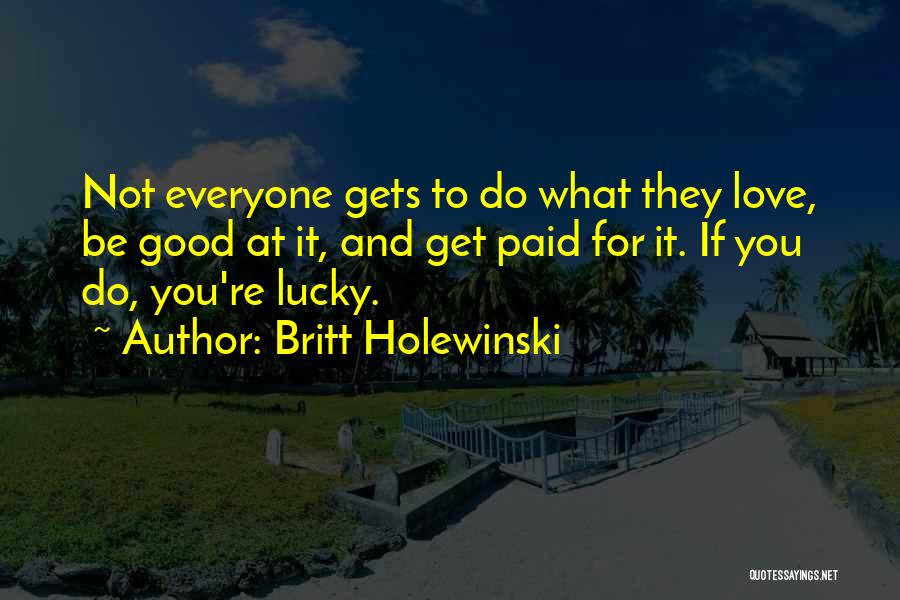Britt Holewinski Quotes: Not Everyone Gets To Do What They Love, Be Good At It, And Get Paid For It. If You Do,