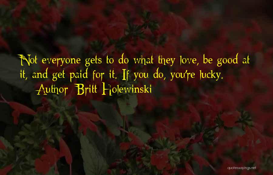 Britt Holewinski Quotes: Not Everyone Gets To Do What They Love, Be Good At It, And Get Paid For It. If You Do,