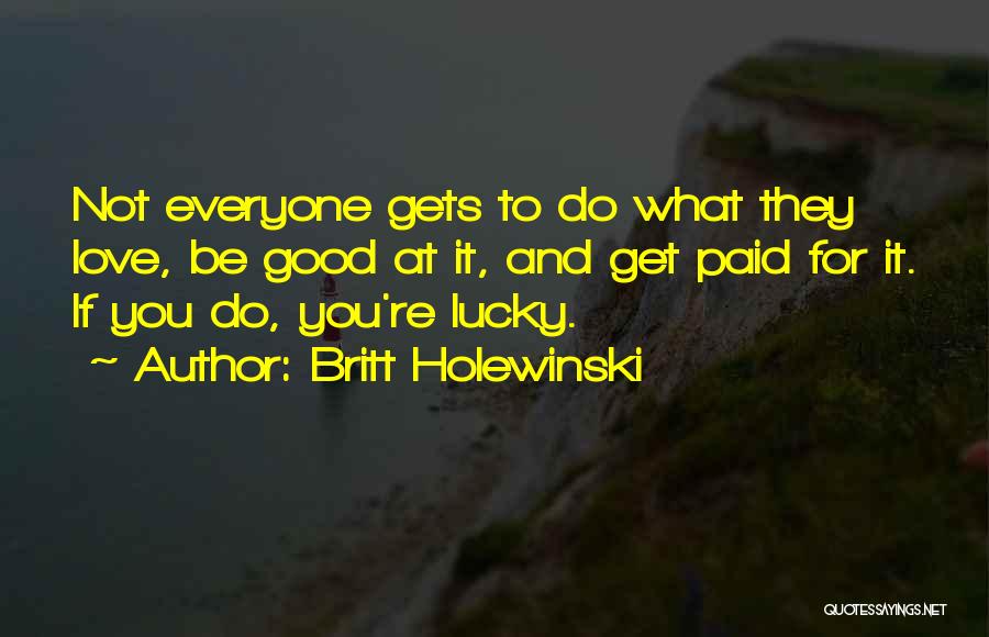 Britt Holewinski Quotes: Not Everyone Gets To Do What They Love, Be Good At It, And Get Paid For It. If You Do,