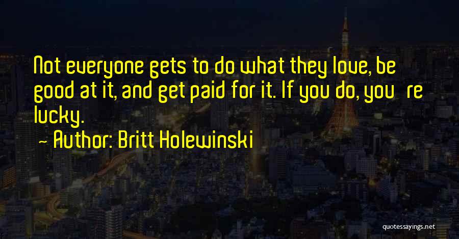 Britt Holewinski Quotes: Not Everyone Gets To Do What They Love, Be Good At It, And Get Paid For It. If You Do,