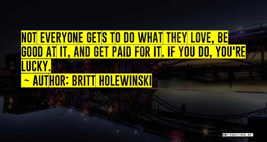 Britt Holewinski Quotes: Not Everyone Gets To Do What They Love, Be Good At It, And Get Paid For It. If You Do,