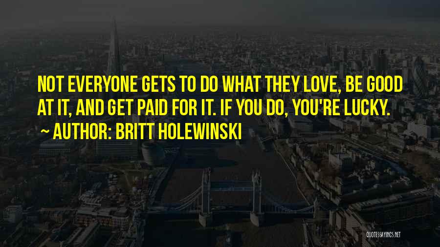 Britt Holewinski Quotes: Not Everyone Gets To Do What They Love, Be Good At It, And Get Paid For It. If You Do,