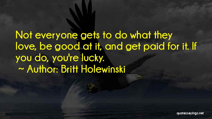 Britt Holewinski Quotes: Not Everyone Gets To Do What They Love, Be Good At It, And Get Paid For It. If You Do,