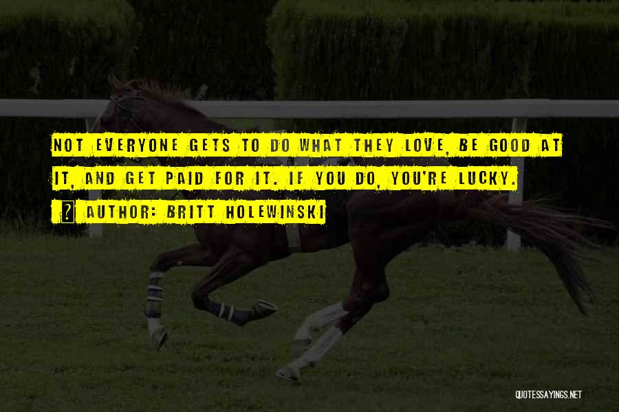 Britt Holewinski Quotes: Not Everyone Gets To Do What They Love, Be Good At It, And Get Paid For It. If You Do,