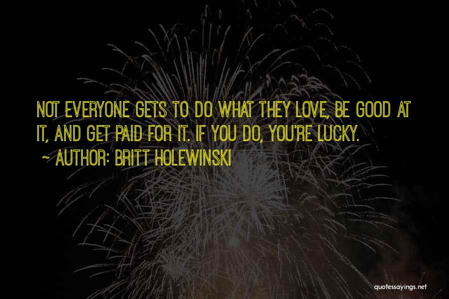 Britt Holewinski Quotes: Not Everyone Gets To Do What They Love, Be Good At It, And Get Paid For It. If You Do,