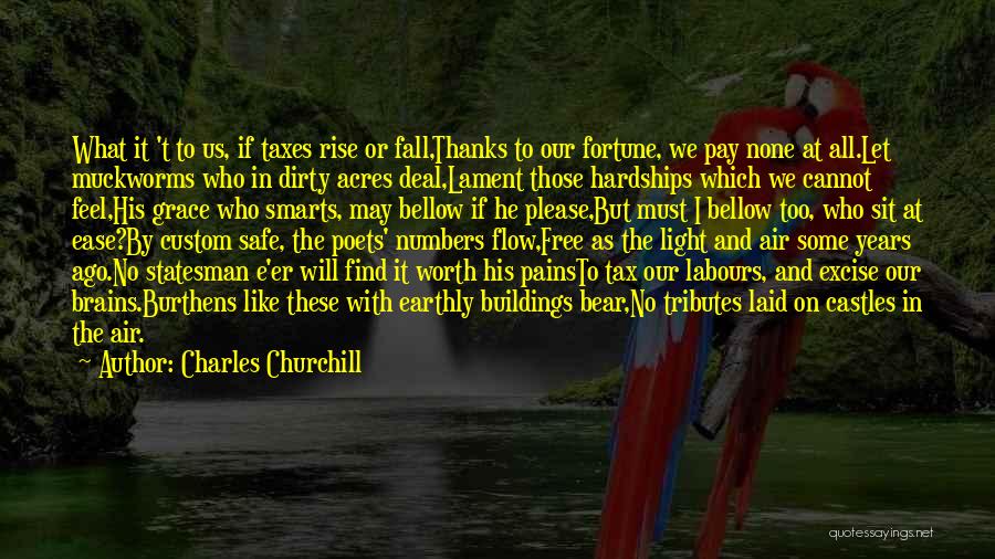 Charles Churchill Quotes: What It 't To Us, If Taxes Rise Or Fall,thanks To Our Fortune, We Pay None At All.let Muckworms Who