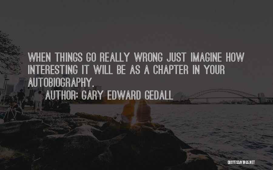 Gary Edward Gedall Quotes: When Things Go Really Wrong Just Imagine How Interesting It Will Be As A Chapter In Your Autobiography.