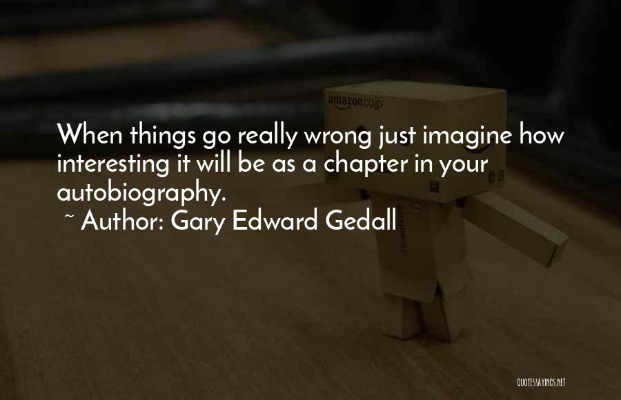 Gary Edward Gedall Quotes: When Things Go Really Wrong Just Imagine How Interesting It Will Be As A Chapter In Your Autobiography.