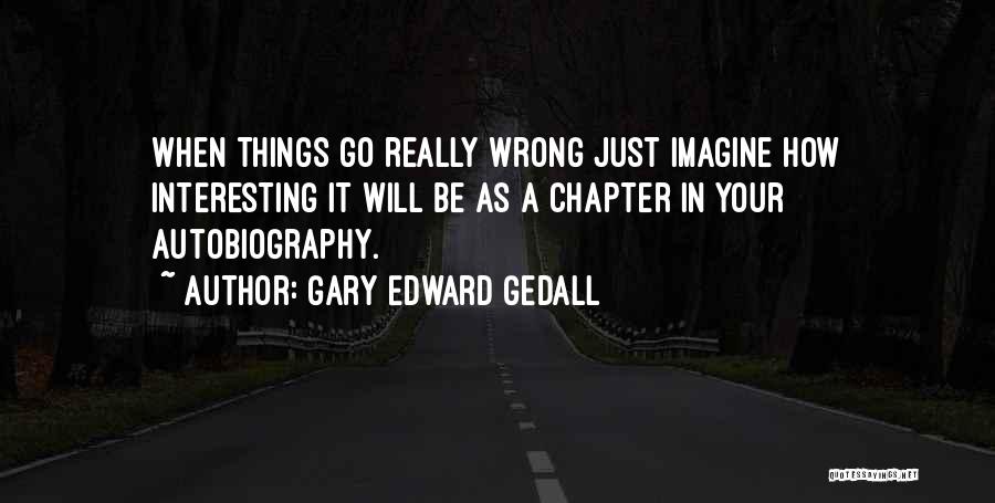 Gary Edward Gedall Quotes: When Things Go Really Wrong Just Imagine How Interesting It Will Be As A Chapter In Your Autobiography.