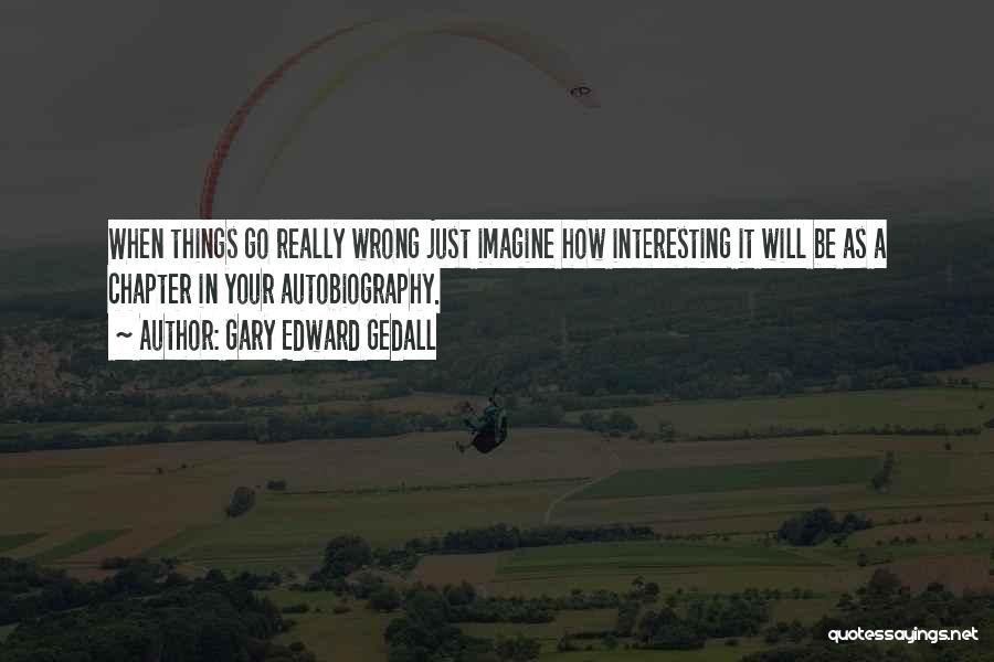 Gary Edward Gedall Quotes: When Things Go Really Wrong Just Imagine How Interesting It Will Be As A Chapter In Your Autobiography.