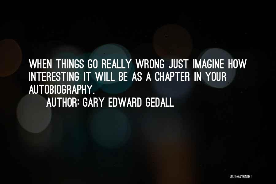 Gary Edward Gedall Quotes: When Things Go Really Wrong Just Imagine How Interesting It Will Be As A Chapter In Your Autobiography.