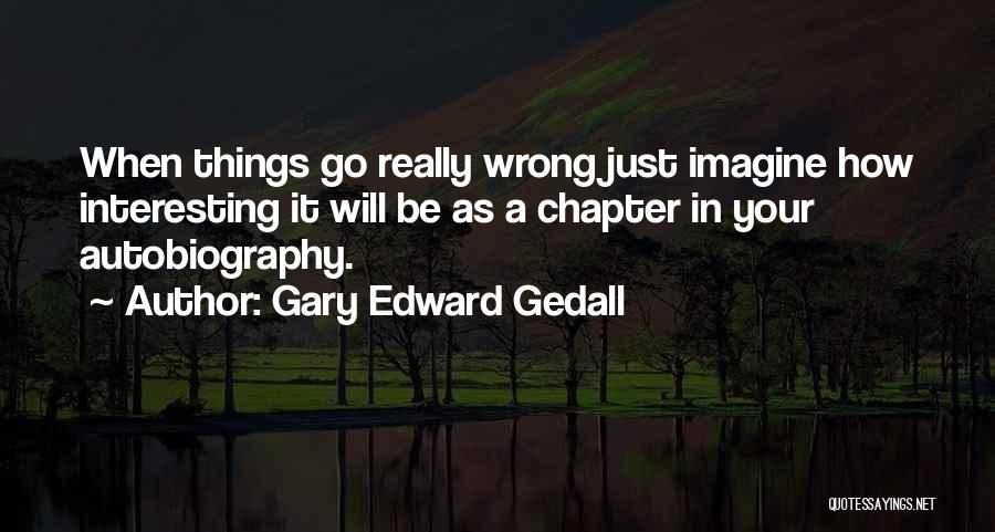 Gary Edward Gedall Quotes: When Things Go Really Wrong Just Imagine How Interesting It Will Be As A Chapter In Your Autobiography.