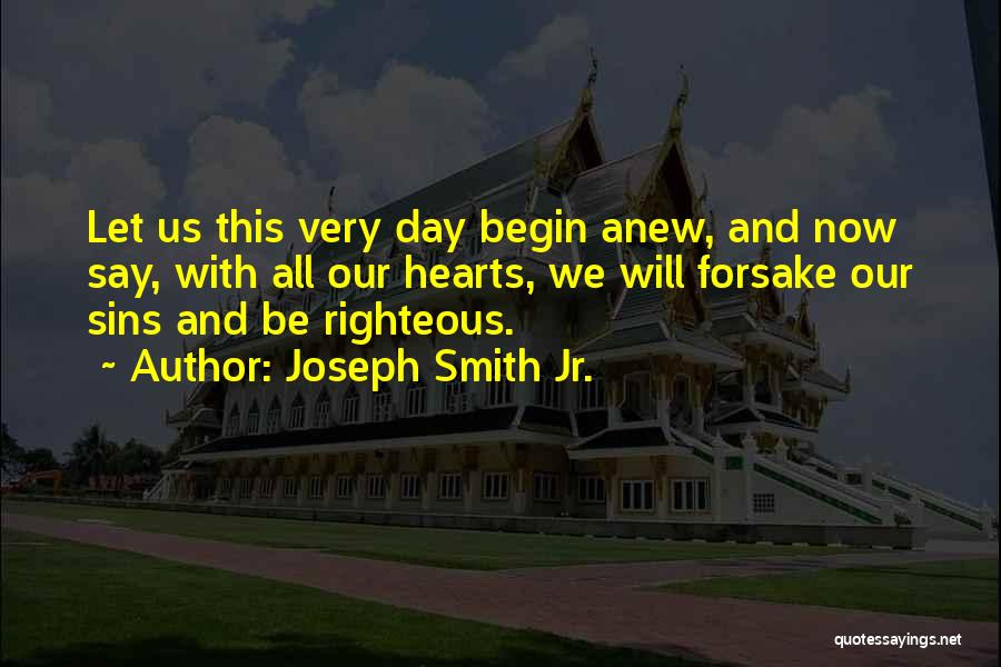 Joseph Smith Jr. Quotes: Let Us This Very Day Begin Anew, And Now Say, With All Our Hearts, We Will Forsake Our Sins And