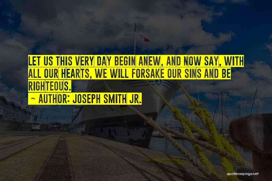 Joseph Smith Jr. Quotes: Let Us This Very Day Begin Anew, And Now Say, With All Our Hearts, We Will Forsake Our Sins And