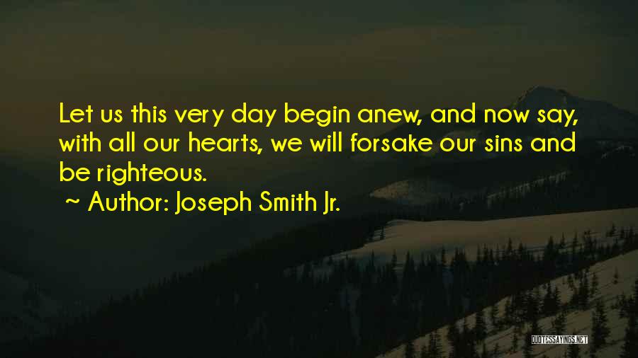 Joseph Smith Jr. Quotes: Let Us This Very Day Begin Anew, And Now Say, With All Our Hearts, We Will Forsake Our Sins And