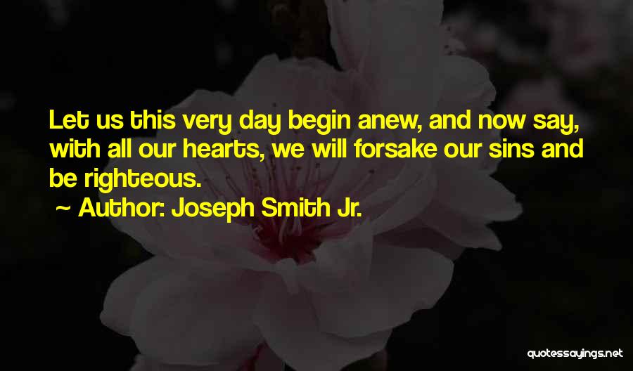 Joseph Smith Jr. Quotes: Let Us This Very Day Begin Anew, And Now Say, With All Our Hearts, We Will Forsake Our Sins And