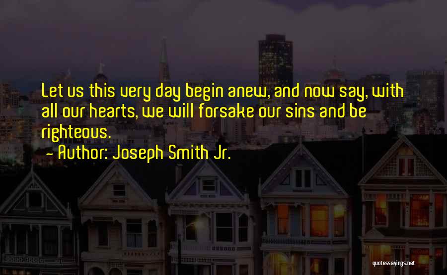 Joseph Smith Jr. Quotes: Let Us This Very Day Begin Anew, And Now Say, With All Our Hearts, We Will Forsake Our Sins And