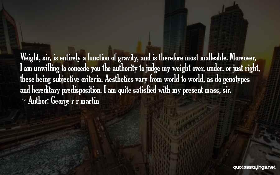 George R R Martin Quotes: Weight, Sir, Is Entirely A Function Of Gravity, And Is Therefore Most Malleable. Moreover, I Am Unwilling To Concede You