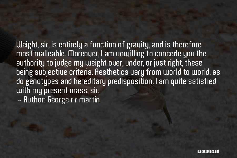 George R R Martin Quotes: Weight, Sir, Is Entirely A Function Of Gravity, And Is Therefore Most Malleable. Moreover, I Am Unwilling To Concede You