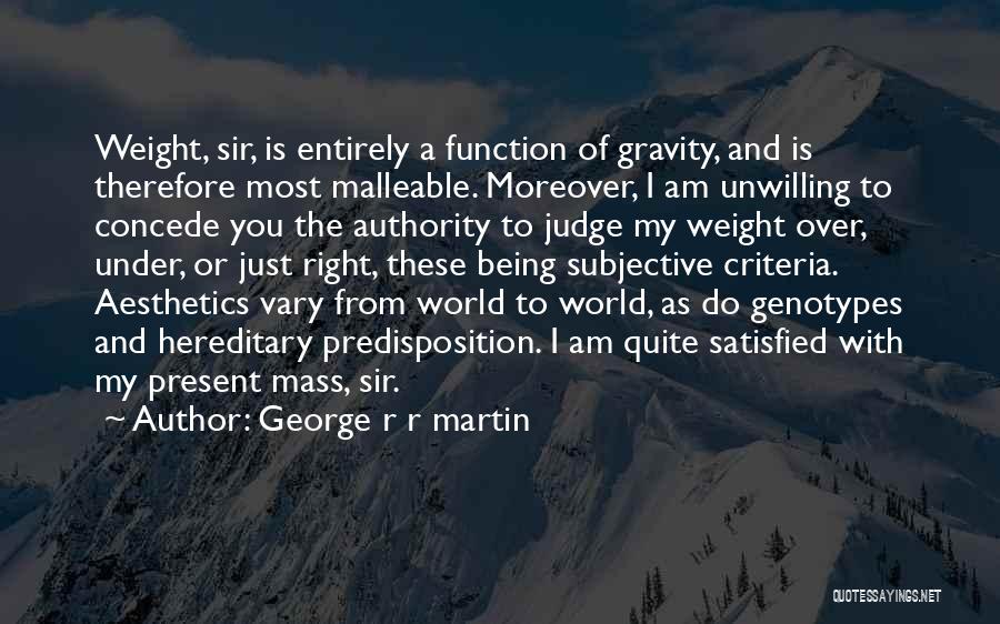 George R R Martin Quotes: Weight, Sir, Is Entirely A Function Of Gravity, And Is Therefore Most Malleable. Moreover, I Am Unwilling To Concede You