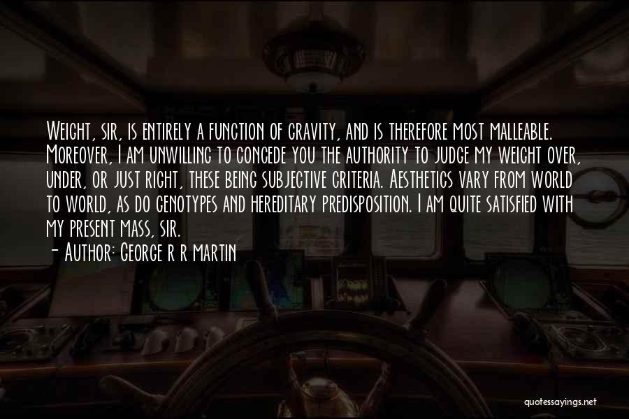 George R R Martin Quotes: Weight, Sir, Is Entirely A Function Of Gravity, And Is Therefore Most Malleable. Moreover, I Am Unwilling To Concede You