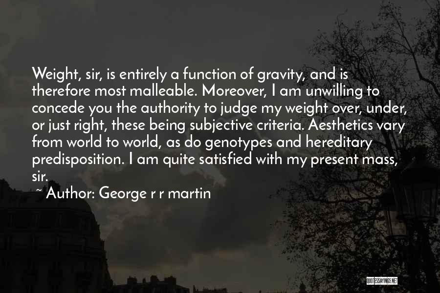 George R R Martin Quotes: Weight, Sir, Is Entirely A Function Of Gravity, And Is Therefore Most Malleable. Moreover, I Am Unwilling To Concede You