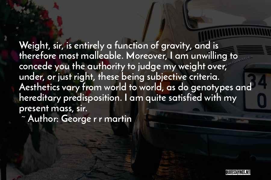 George R R Martin Quotes: Weight, Sir, Is Entirely A Function Of Gravity, And Is Therefore Most Malleable. Moreover, I Am Unwilling To Concede You