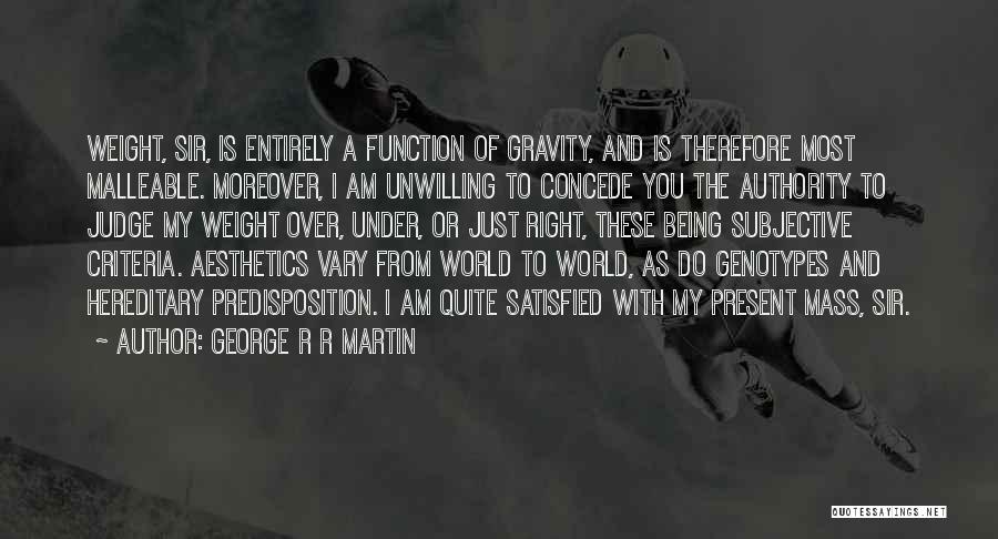 George R R Martin Quotes: Weight, Sir, Is Entirely A Function Of Gravity, And Is Therefore Most Malleable. Moreover, I Am Unwilling To Concede You