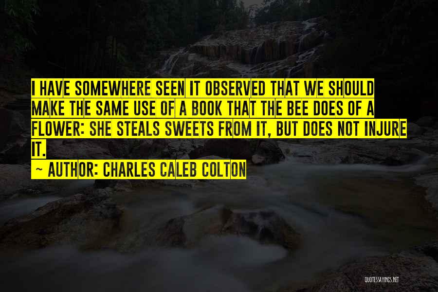 Charles Caleb Colton Quotes: I Have Somewhere Seen It Observed That We Should Make The Same Use Of A Book That The Bee Does