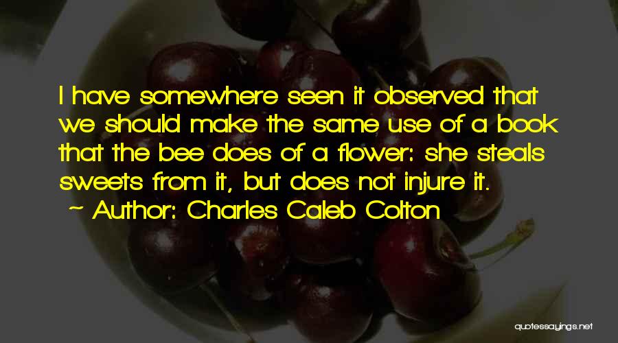 Charles Caleb Colton Quotes: I Have Somewhere Seen It Observed That We Should Make The Same Use Of A Book That The Bee Does