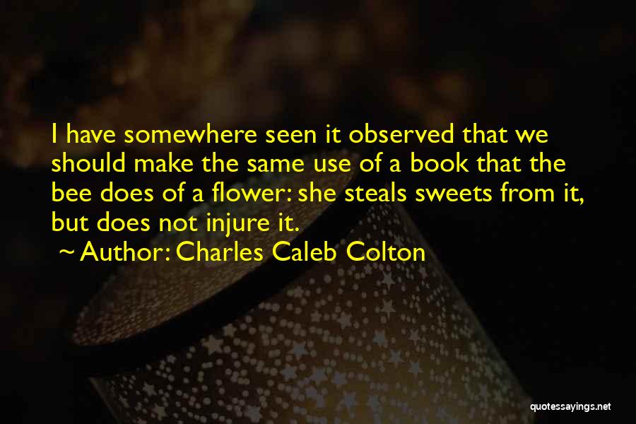 Charles Caleb Colton Quotes: I Have Somewhere Seen It Observed That We Should Make The Same Use Of A Book That The Bee Does