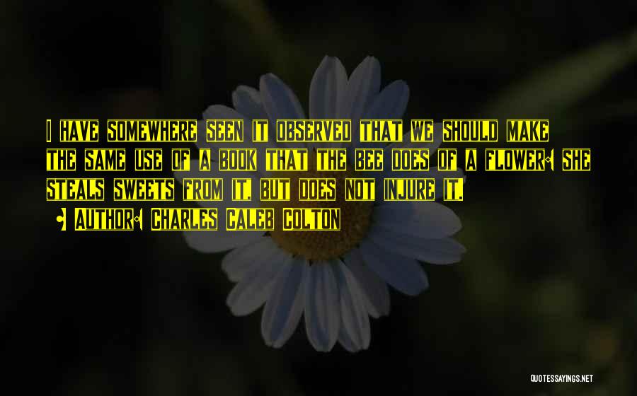 Charles Caleb Colton Quotes: I Have Somewhere Seen It Observed That We Should Make The Same Use Of A Book That The Bee Does