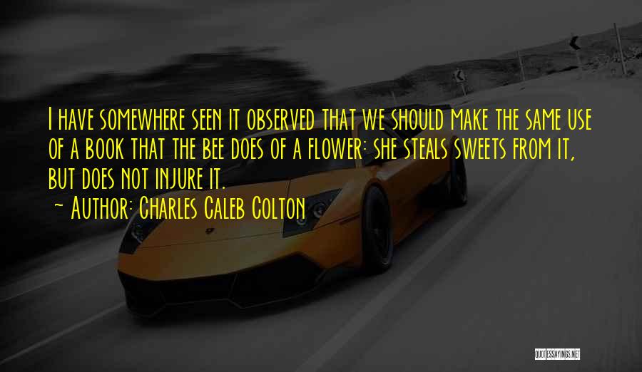 Charles Caleb Colton Quotes: I Have Somewhere Seen It Observed That We Should Make The Same Use Of A Book That The Bee Does