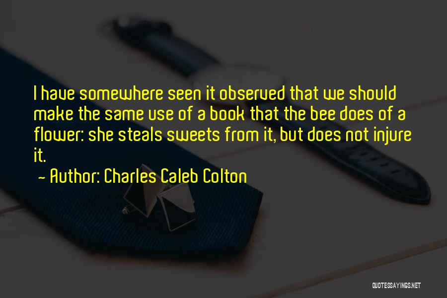 Charles Caleb Colton Quotes: I Have Somewhere Seen It Observed That We Should Make The Same Use Of A Book That The Bee Does