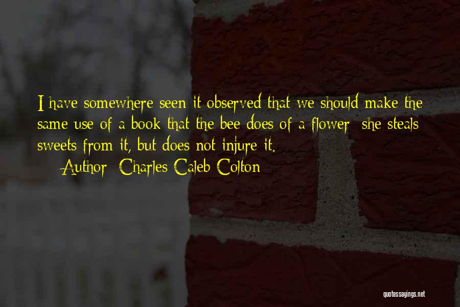 Charles Caleb Colton Quotes: I Have Somewhere Seen It Observed That We Should Make The Same Use Of A Book That The Bee Does