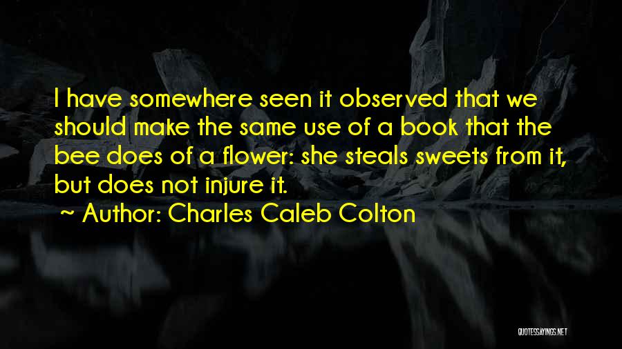 Charles Caleb Colton Quotes: I Have Somewhere Seen It Observed That We Should Make The Same Use Of A Book That The Bee Does